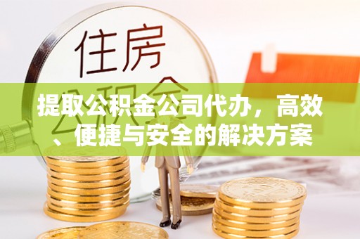 桓仁提取公积金公司代办，高效、便捷与安全的解决方案