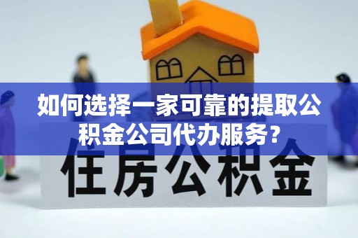 桓仁如何选择一家可靠的提取公积金公司代办服务？