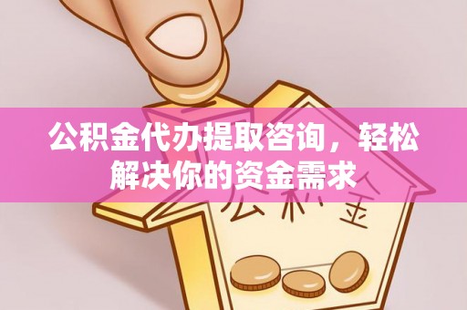 桓仁公积金代办提取咨询，轻松解决你的资金需求