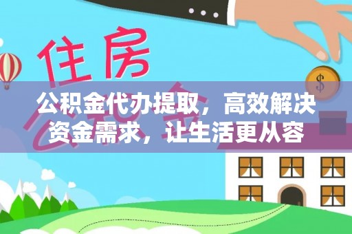 桓仁公积金代办提取，高效解决资金需求，让生活更从容