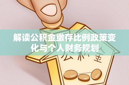 桓仁解读公积金缴存比例政策变化与个人财务规划