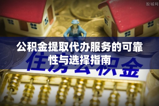 桓仁公积金提取代办服务的可靠性与选择指南