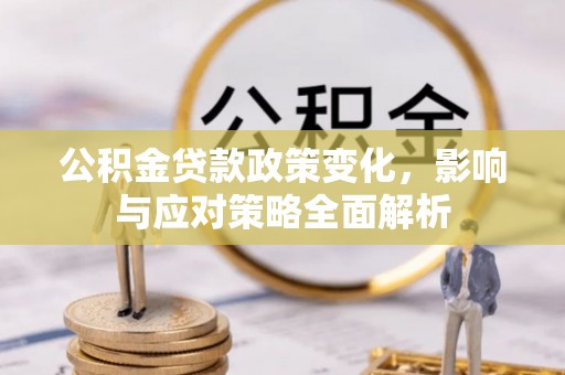 桓仁公积金贷款政策变化，影响与应对策略全面解析