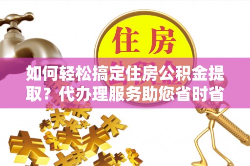 桓仁如何轻松搞定住房公积金提取？代办理服务助您省时省力
