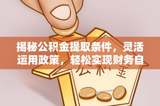 桓仁揭秘公积金提取条件，灵活运用政策，轻松实现财务自由
