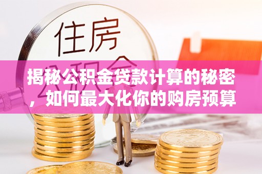 桓仁揭秘公积金贷款计算的秘密，如何最大化你的购房预算