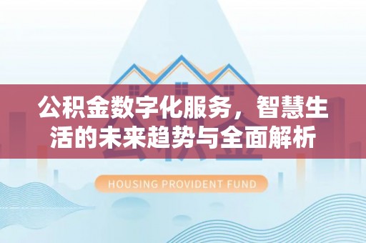 桓仁公积金数字化服务，智慧生活的未来趋势与全面解析