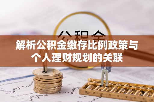 桓仁解析公积金缴存比例政策与个人理财规划的关联