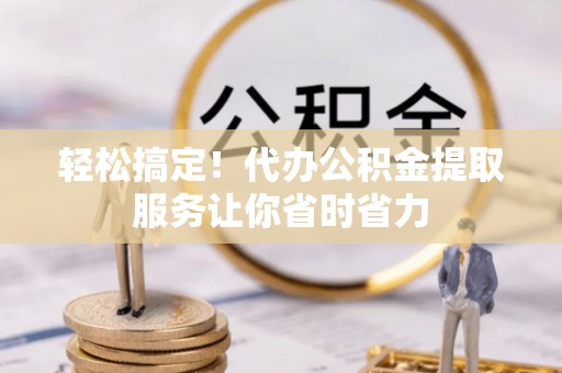 桓仁轻松搞定！代办公积金提取服务让你省时省力