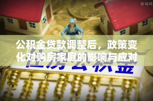 桓仁公积金贷款调整后，政策变化对购房家庭的影响与应对策略