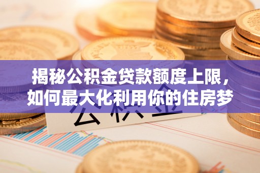 桓仁揭秘公积金贷款额度上限，如何最大化利用你的住房梦想资金？