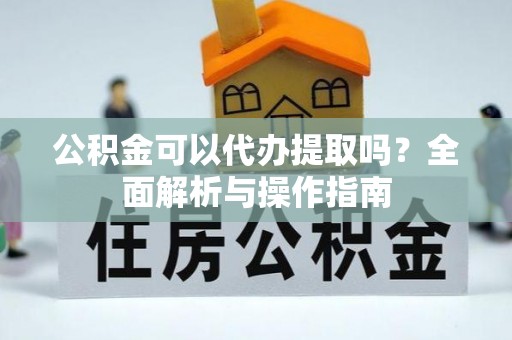 桓仁公积金可以代办提取吗？全面解析与操作指南