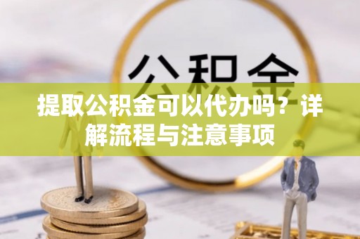 桓仁提取公积金可以代办吗？详解流程与注意事项