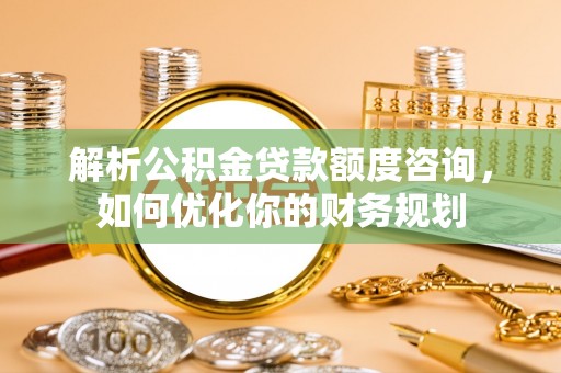 桓仁解析公积金贷款额度咨询，如何优化你的财务规划
