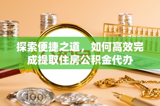 桓仁探索便捷之道，如何高效完成提取住房公积金代办