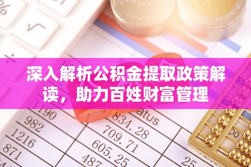桓仁深入解析公积金提取政策解读，助力百姓财富管理