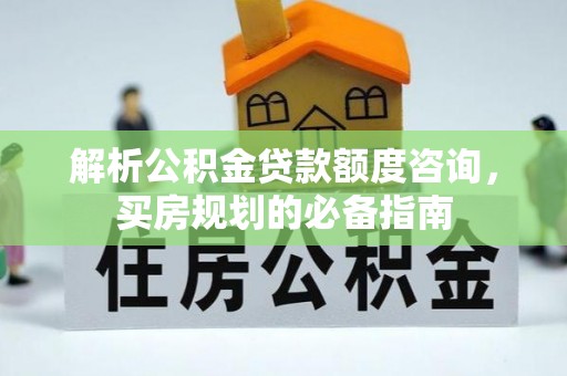 桓仁解析公积金贷款额度咨询，买房规划的必备指南
