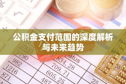 桓仁公积金支付范围的深度解析与未来趋势