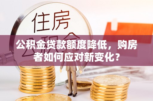 桓仁公积金贷款额度降低，购房者如何应对新变化？