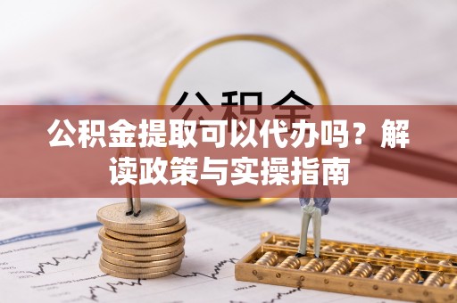 桓仁公积金提取可以代办吗？解读政策与实操指南