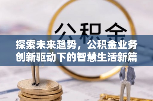 桓仁探索未来趋势，公积金业务创新驱动下的智慧生活新篇章