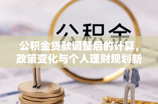 桓仁公积金贷款调整后的计算，政策变化与个人理财规划新思路