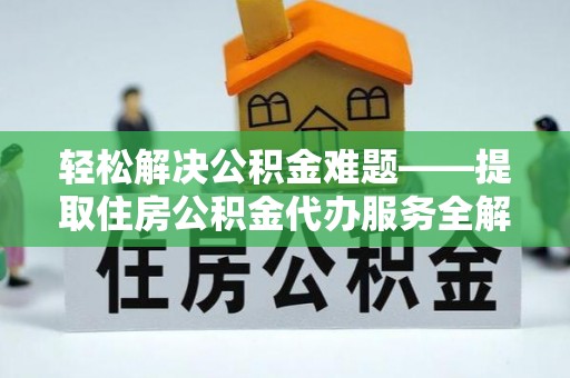 桓仁轻松解决公积金难题——提取住房公积金代办服务全解析