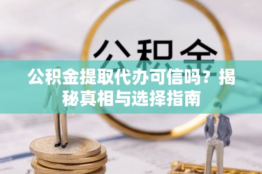桓仁公积金提取代办可信吗？揭秘真相与选择指南