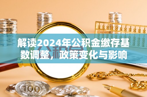 桓仁解读2024年公积金缴存基数调整，政策变化与影响
