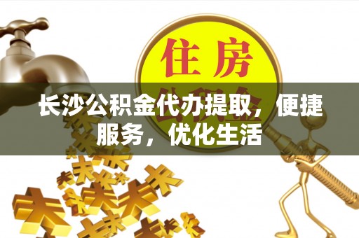 桓仁长沙公积金代办提取，便捷服务，优化生活