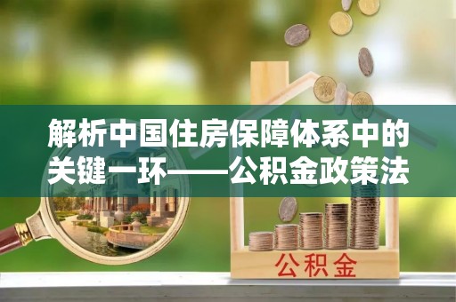 桓仁解析中国住房保障体系中的关键一环——公积金政策法规的演变与影响