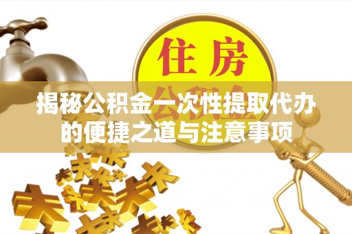 桓仁揭秘公积金一次性提取代办的便捷之道与注意事项