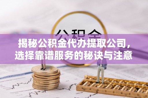 桓仁揭秘公积金代办提取公司，选择靠谱服务的秘诀与注意事项