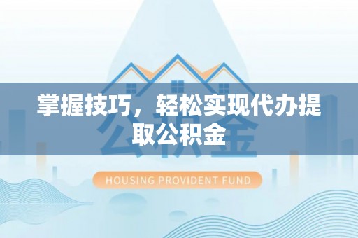 桓仁掌握技巧，轻松实现代办提取公积金