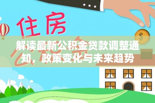 桓仁解读最新公积金贷款调整通知，政策变化与未来趋势