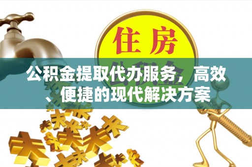 桓仁公积金提取代办服务，高效、便捷的现代解决方案