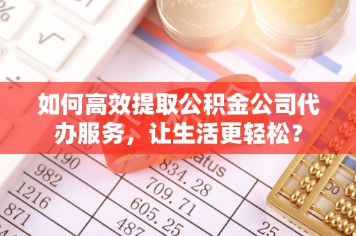 桓仁如何高效提取公积金公司代办服务，让生活更轻松？