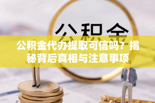 桓仁公积金代办提取可信吗？揭秘背后真相与注意事项