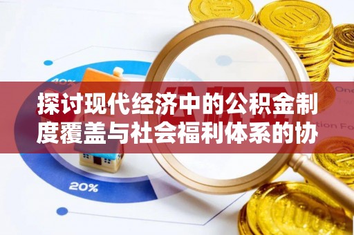 桓仁探讨现代经济中的公积金制度覆盖与社会福利体系的协同发展