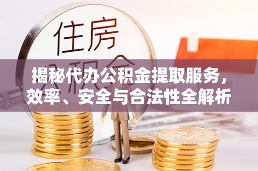 桓仁揭秘代办公积金提取服务，效率、安全与合法性全解析