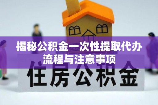 桓仁揭秘公积金一次性提取代办流程与注意事项
