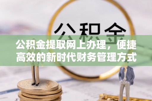 桓仁公积金提取网上办理，便捷高效的新时代财务管理方式