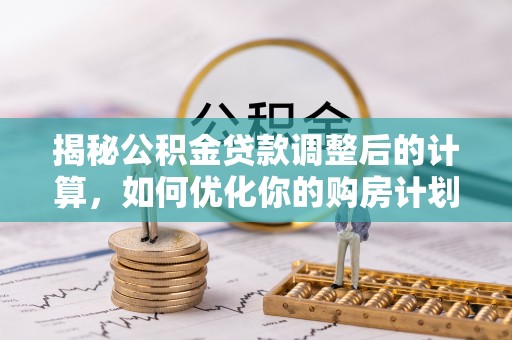 桓仁揭秘公积金贷款调整后的计算，如何优化你的购房计划