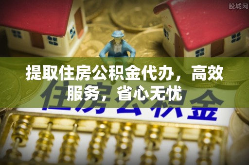 桓仁提取住房公积金代办，高效服务，省心无忧
