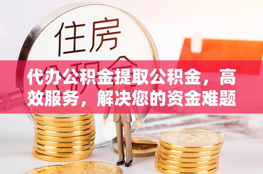 桓仁代办公积金提取公积金，高效服务，解决您的资金难题