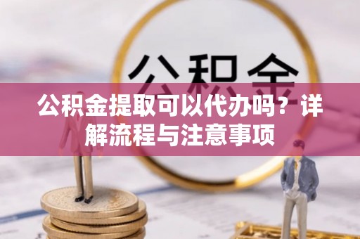 桓仁公积金提取可以代办吗？详解流程与注意事项