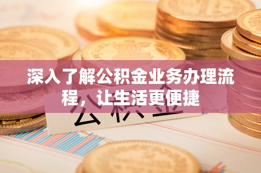 桓仁深入了解公积金业务办理流程，让生活更便捷