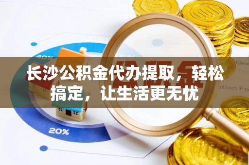 桓仁长沙公积金代办提取，轻松搞定，让生活更无忧