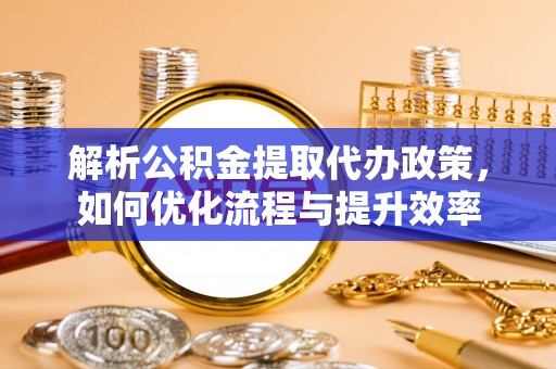 桓仁解析公积金提取代办政策，如何优化流程与提升效率