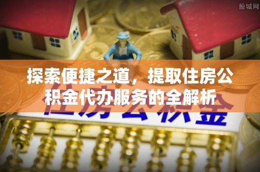 桓仁探索便捷之道，提取住房公积金代办服务的全解析